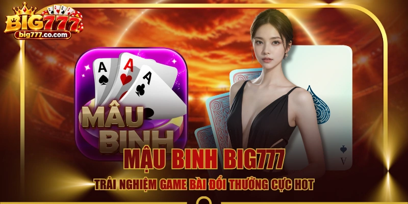 Mậu Binh BIG777 - Trải Nghiệm Game Bài Đổi Thưởng Cực Hot