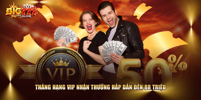 Thăng hạng VIP nhận thưởng hấp dẫn đến 88 triệu