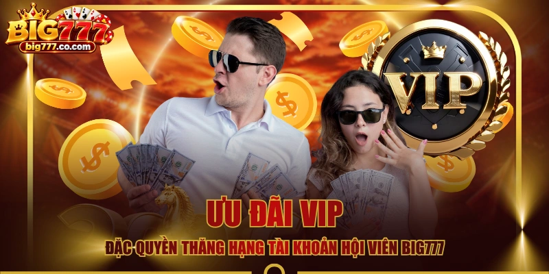 Ưu Đãi VIP - Đặc Quyền Thăng Hạng Tài Khoản Hội Viên BIG777