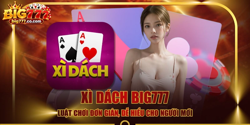 Xì Dách BIG777 - Luật Chơi Đơn Giản, Dễ Hiểu Cho Người Mới